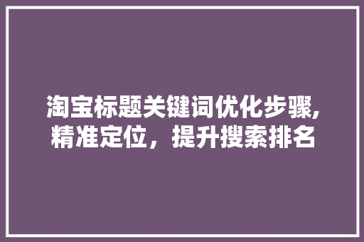 淘宝标题关键词优化步骤,精准定位，提升搜索排名 百度算法