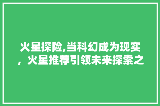 火星探险,当科幻成为现实，火星推荐引领未来探索之路