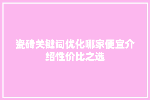 瓷砖关键词优化哪家便宜介绍性价比之选