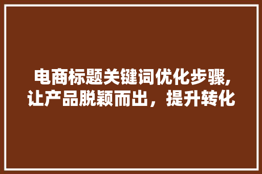 电商标题关键词优化步骤,让产品脱颖而出，提升转化率