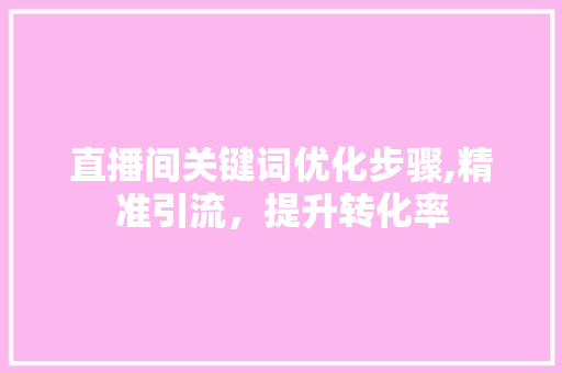 直播间关键词优化步骤,精准引流，提升转化率