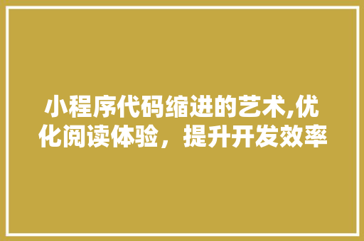 小程序代码缩进的艺术,优化阅读体验，提升开发效率 小程序代码缩进的艺术,优化阅读体验，提升开发效率 小程序开发