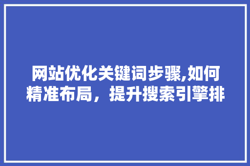 网站优化关键词步骤,如何精准布局，提升搜索引擎排名 网站优化