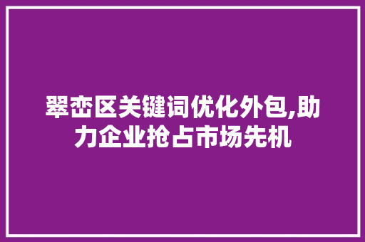 翠峦区关键词优化外包,助力企业抢占市场先机 百度算法