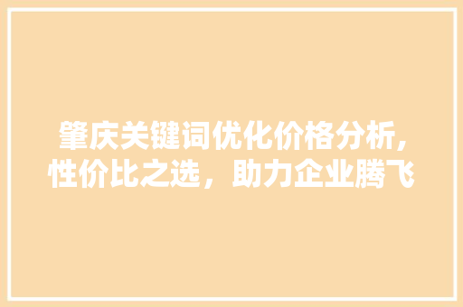 肇庆关键词优化价格分析,性价比之选，助力企业腾飞 网站优化