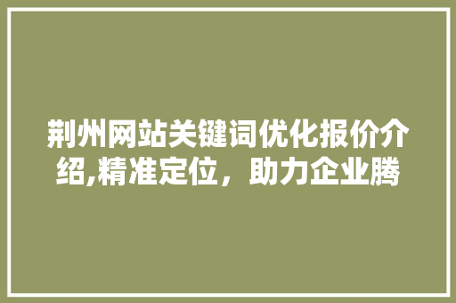 荆州网站关键词优化报价介绍,精准定位，助力企业腾飞