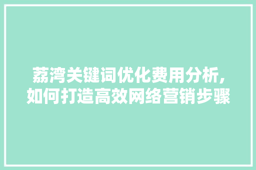 荔湾关键词优化费用分析,如何打造高效网络营销步骤