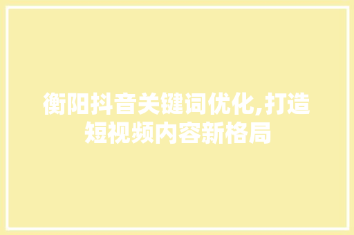 衡阳抖音关键词优化,打造短视频内容新格局