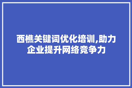 西樵关键词优化培训,助力企业提升网络竞争力