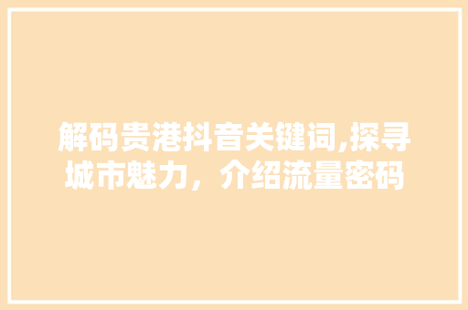解码贵港抖音关键词,探寻城市魅力，介绍流量密码