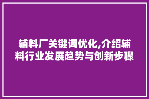 辅料厂关键词优化,介绍辅料行业发展趋势与创新步骤