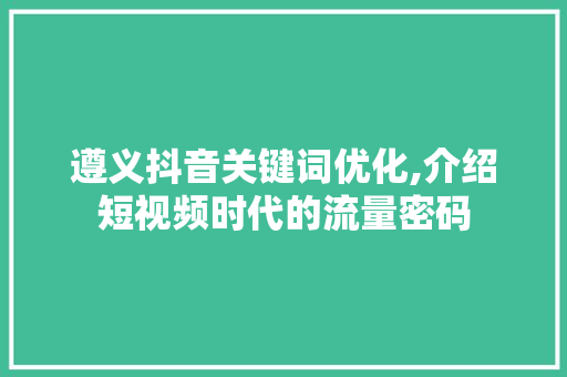 遵义抖音关键词优化,介绍短视频时代的流量密码
