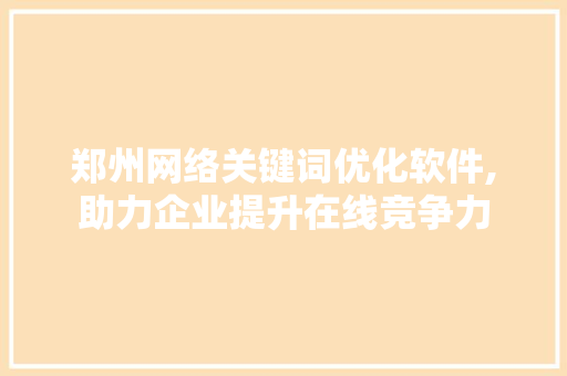 郑州网络关键词优化软件,助力企业提升在线竞争力