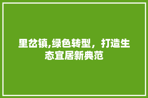 里岔镇,绿色转型，打造生态宜居新典范