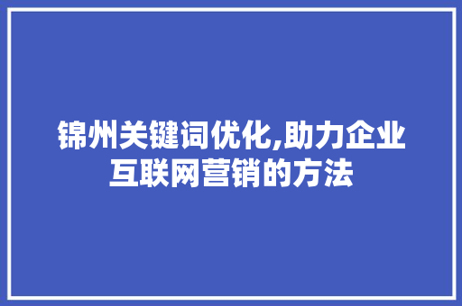 锦州关键词优化,助力企业互联网营销的方法 网站优化