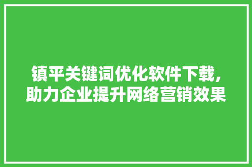 镇平关键词优化软件下载,助力企业提升网络营销效果 seo技术