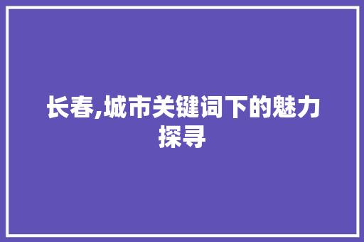 长春,城市关键词下的魅力探寻