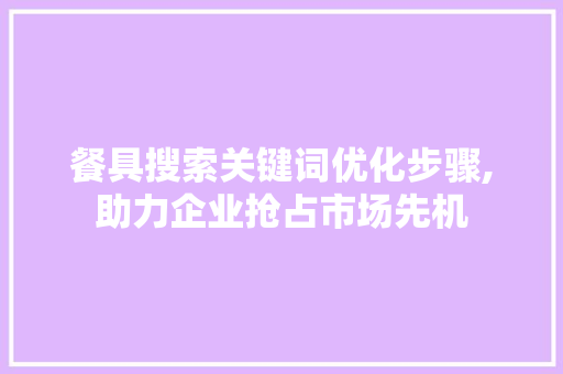 餐具搜索关键词优化步骤,助力企业抢占市场先机 百度算法