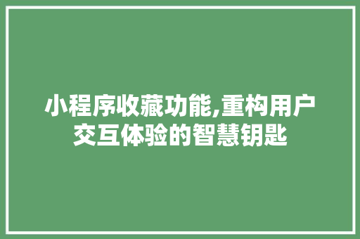 小程序收藏功能,重构用户交互体验的智慧钥匙