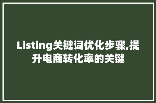 Listing关键词优化步骤,提升电商转化率的关键