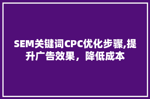 SEM关键词CPC优化步骤,提升广告效果，降低成本