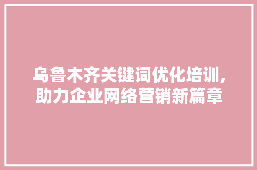 乌鲁木齐关键词优化培训,助力企业网络营销新篇章