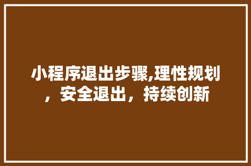 小程序退出步骤,理性规划，安全退出，持续创新 小程序退出步骤,理性规划，安全退出，持续创新 百度算法