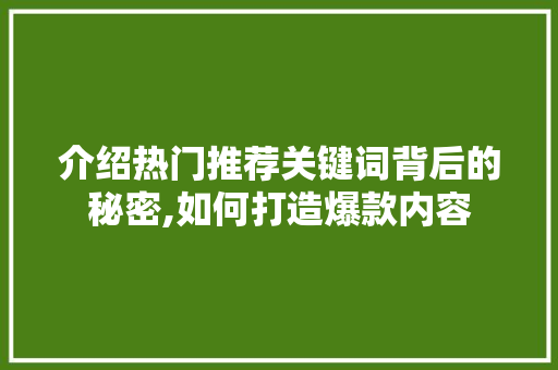 介绍热门推荐关键词背后的秘密,如何打造爆款内容