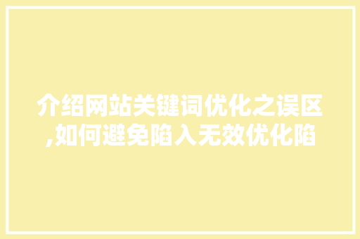 介绍网站关键词优化之误区,如何避免陷入无效优化陷阱