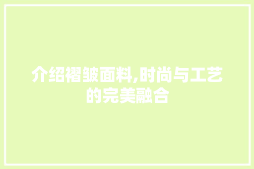 介绍褶皱面料,时尚与工艺的完美融合