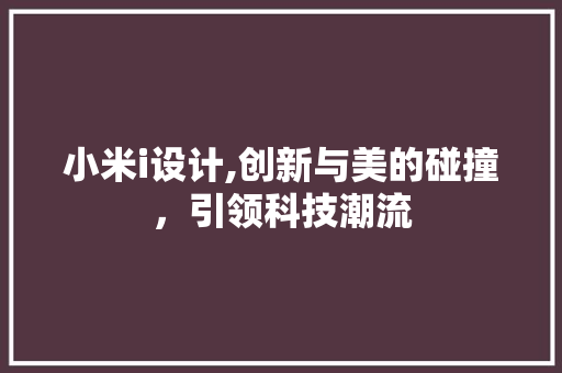 小米i设计,创新与美的碰撞，引领科技潮流 小米i设计,创新与美的碰撞，引领科技潮流 360搜优化
