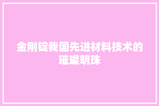 金刚锭我国先进材料技术的璀璨明珠 网站优化