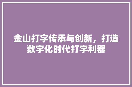金山打字传承与创新，打造数字化时代打字利器