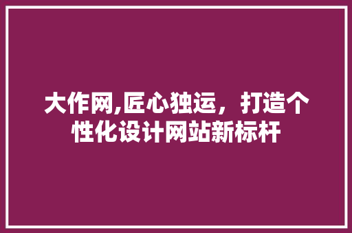 大作网,匠心独运，打造个性化设计网站新标杆 大作网,匠心独运，打造个性化设计网站新标杆 搜狗优化
