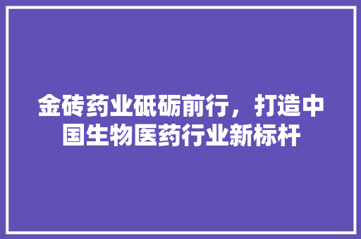 金砖药业砥砺前行，打造中国生物医药行业新标杆