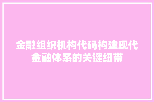 金融组织机构代码构建现代金融体系的关键纽带