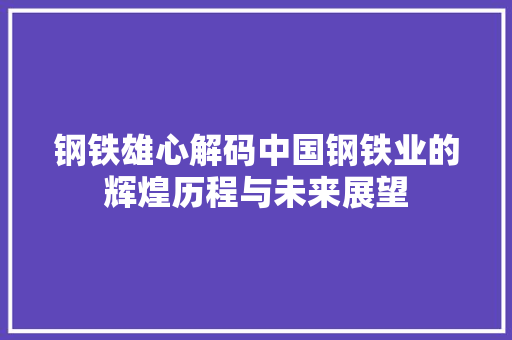 钢铁雄心解码中国钢铁业的辉煌历程与未来展望