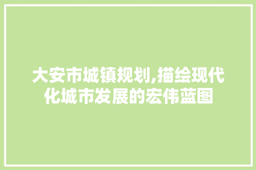 大安市城镇规划,描绘现代化城市发展的宏伟蓝图