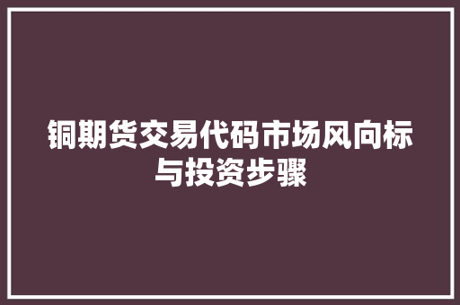 铜期货交易代码市场风向标与投资步骤