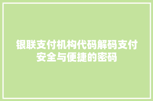 银联支付机构代码解码支付安全与便捷的密码 360搜优化