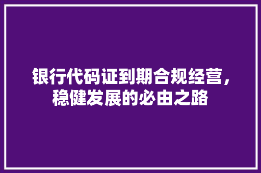银行代码证到期合规经营，稳健发展的必由之路