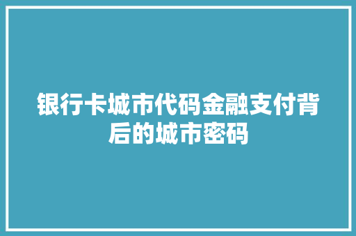 银行卡城市代码金融支付背后的城市密码 小程序开发