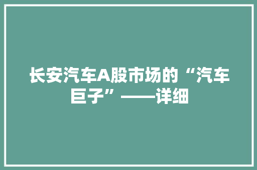 长安汽车A股市场的“汽车巨子”——详细