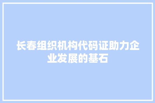 长春组织机构代码证助力企业发展的基石