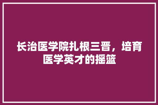 长治医学院扎根三晋，培育医学英才的摇篮