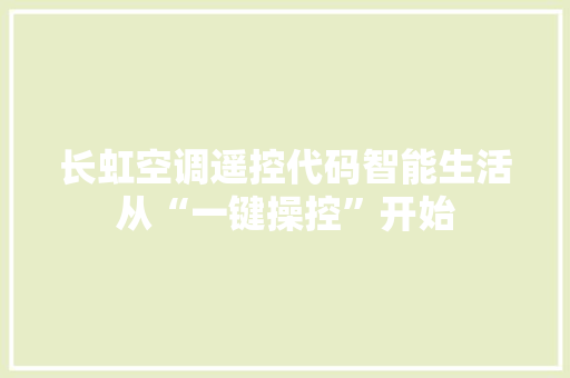 长虹空调遥控代码智能生活从“一键操控”开始