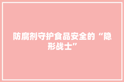 防腐剂守护食品安全的“隐形战士”