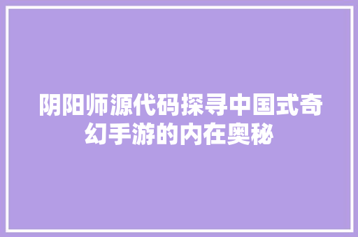 阴阳师源代码探寻中国式奇幻手游的内在奥秘 360搜优化