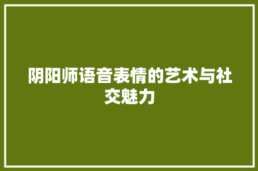 阴阳师语音表情的艺术与社交魅力