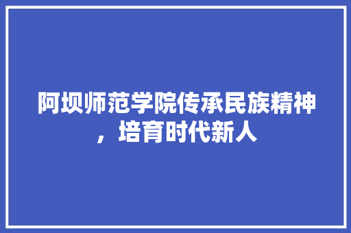阿坝师范学院传承民族精神，培育时代新人 百度算法